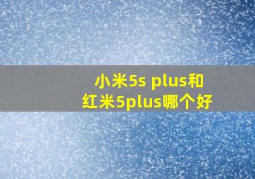 小米5s plus和红米5plus哪个好